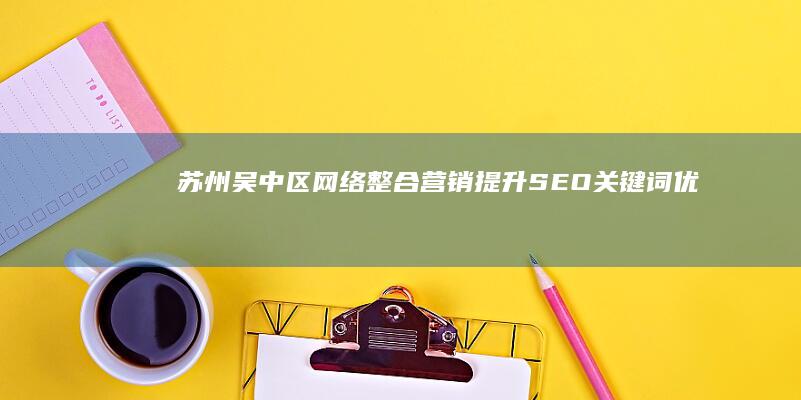 苏州吴中区网络整合营销：提升SEO关键词优化与搜索引擎排名策略