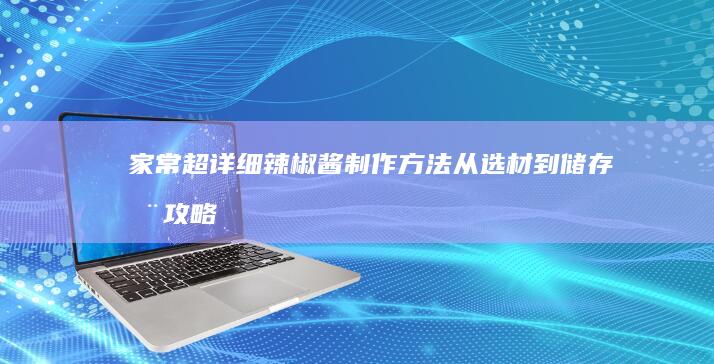 家常超详细辣椒酱制作方法：从选材到储存全攻略